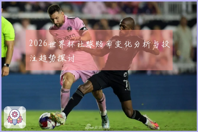 2026世界杯让球赔率变化分析与投注趋势探讨