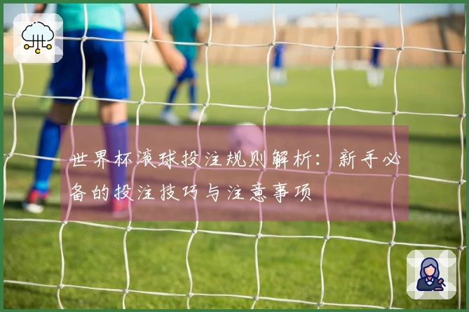 世界杯滚球投注规则解析：新手必备的投注技巧与注意事项