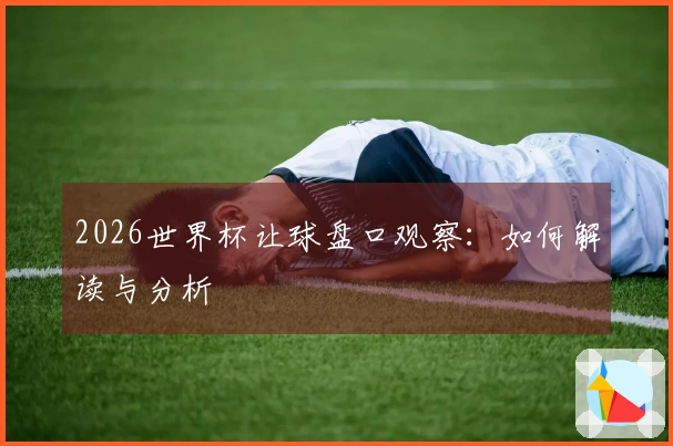 2026世界杯让球盘口观察：如何解读与分析