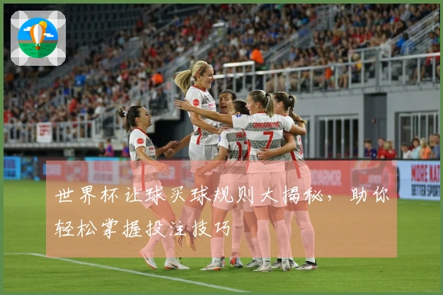 世界杯让球买球规则大揭秘，助你轻松掌握投注技巧