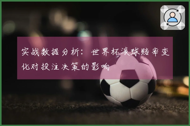 实战数据分析：世界杯滚球赔率变化对投注决策的影响