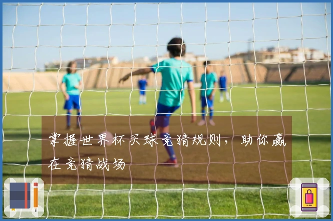掌握世界杯买球竞猜规则，助你赢在竞猜战场