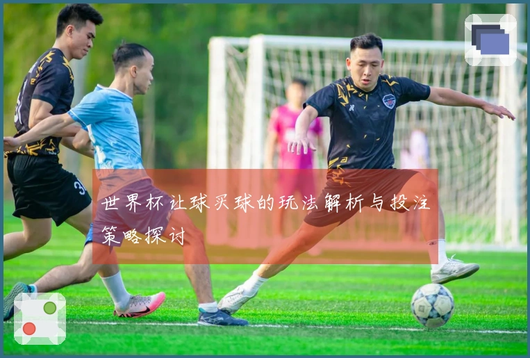 世界杯让球买球的玩法解析与投注策略探讨