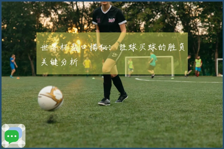 世界杯盘口揭秘：让球买球的胜负关键分析