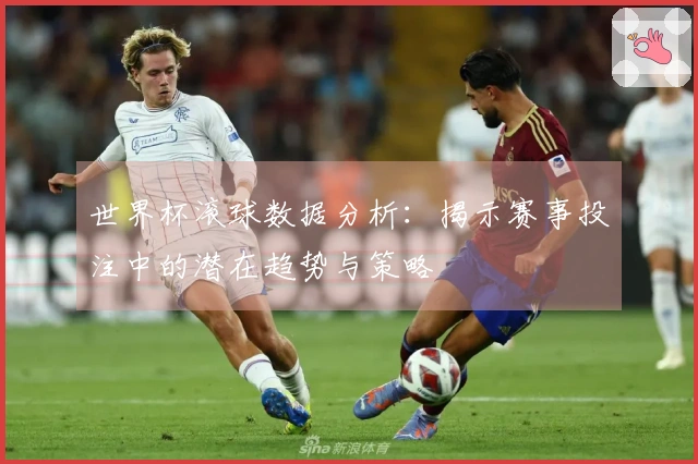 世界杯滚球数据分析：揭示赛事投注中的潜在趋势与策略