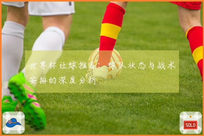 世界杯让球推荐：球队状态与战术安排的深度分析