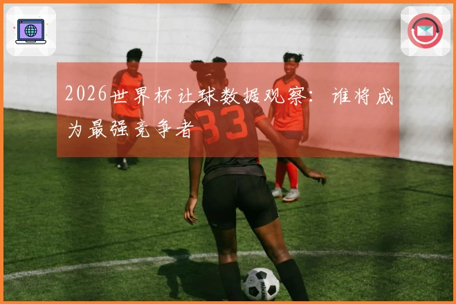 2026世界杯让球数据观察：谁将成为最强竞争者