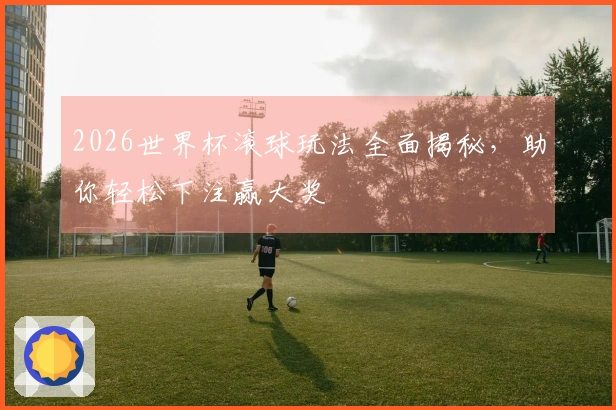 2026世界杯滚球玩法全面揭秘，助你轻松下注赢大奖