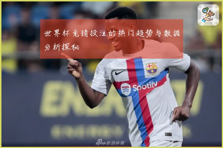 世界杯竞猜投注的热门趋势与数据分析探秘