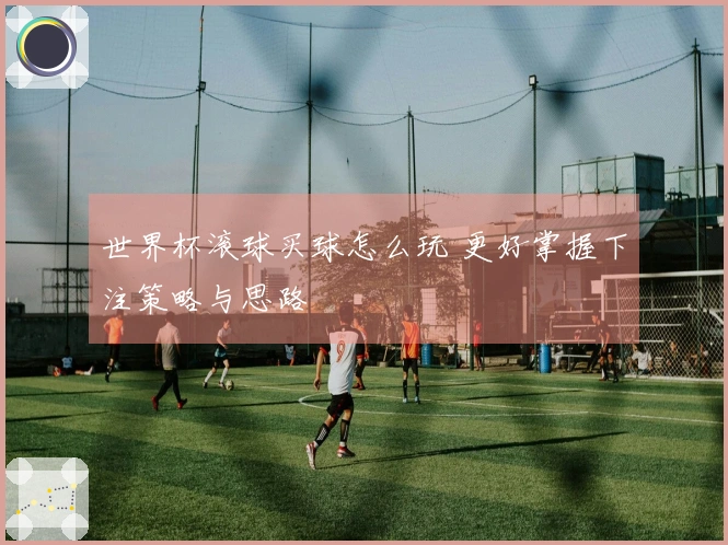 世界杯滚球买球怎么玩 更好掌握下注策略与思路