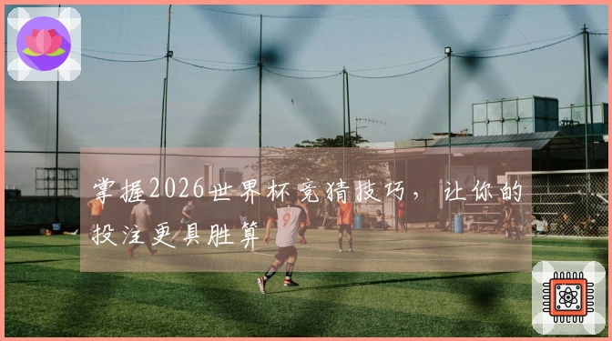 掌握2026世界杯竞猜技巧，让你的投注更具胜算