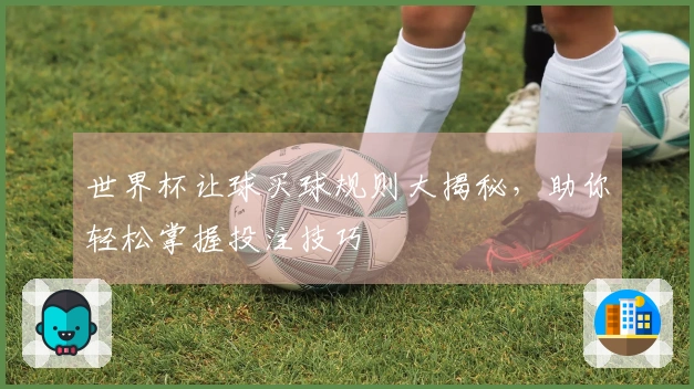 世界杯让球买球规则大揭秘，助你轻松掌握投注技巧