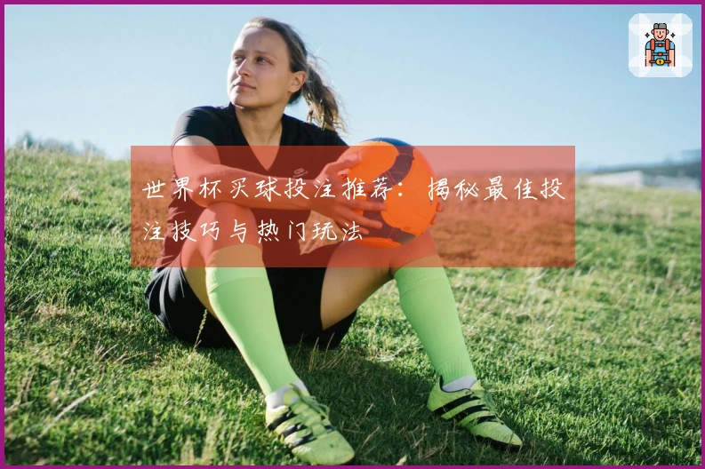 世界杯买球投注推荐：揭秘最佳投注技巧与热门玩法