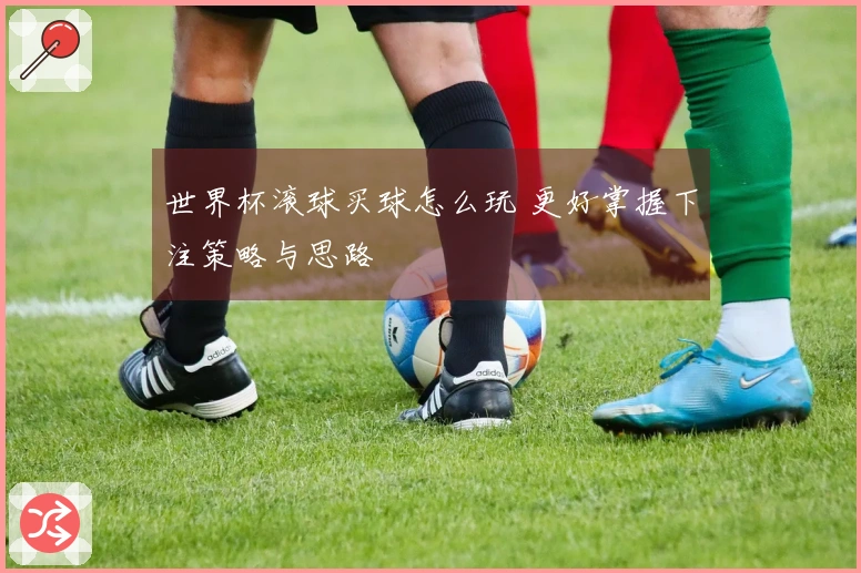 世界杯滚球买球怎么玩 更好掌握下注策略与思路