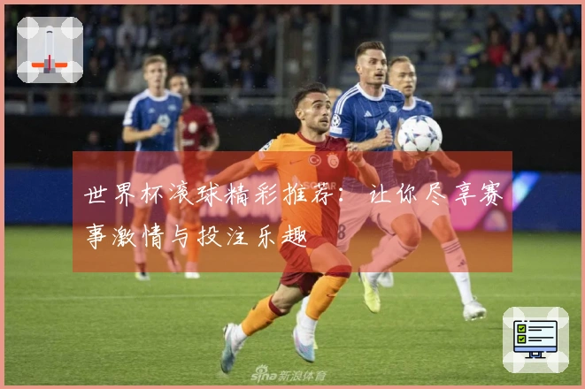 世界杯滚球精彩推荐：让你尽享赛事激情与投注乐趣