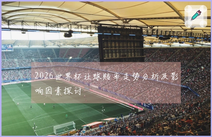 2026世界杯让球赔率走势分析及影响因素探讨