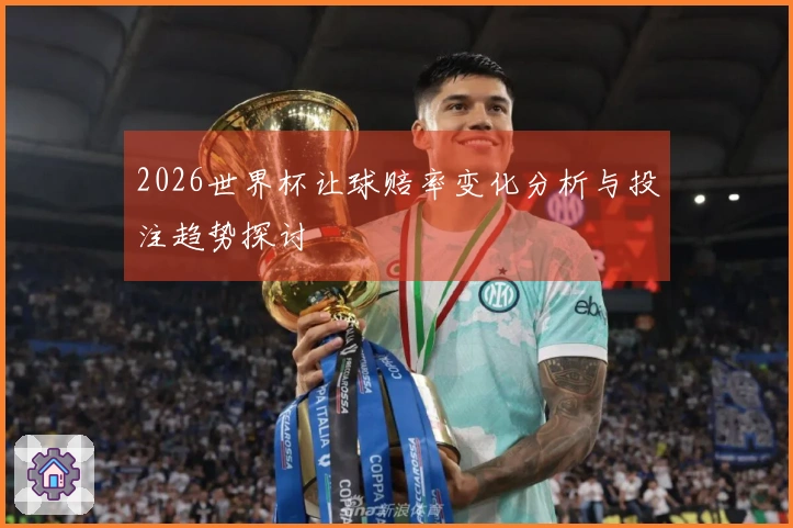 2026世界杯让球赔率变化分析与投注趋势探讨