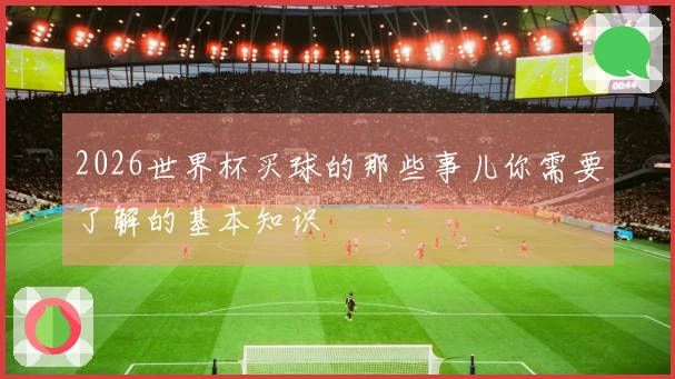 2026世界杯买球的那些事儿你需要了解的基本知识
