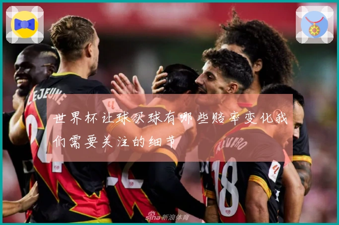 世界杯让球买球有哪些赔率变化我们需要关注的细节