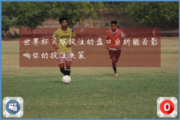 世界杯买球投注的盘口分析能否影响你的投注决策