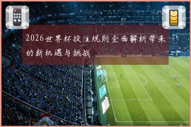 2026世界杯投注规则全面解析带来的新机遇与挑战