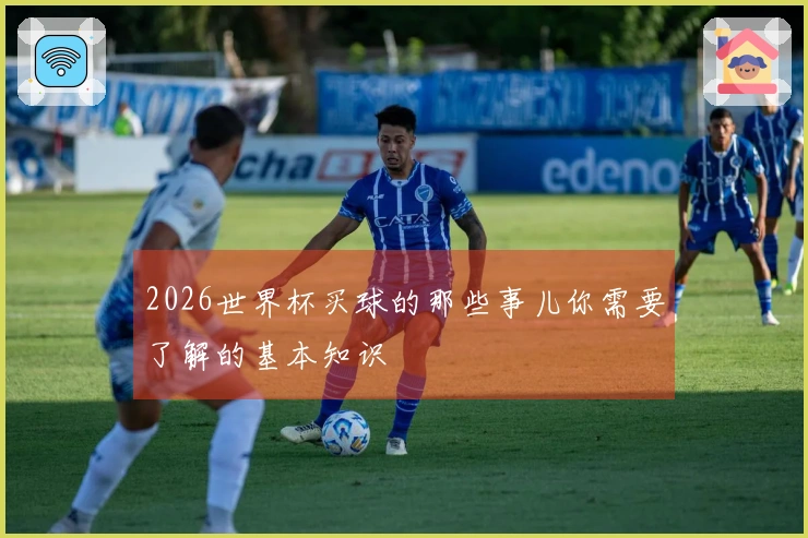2026世界杯买球的那些事儿你需要了解的基本知识