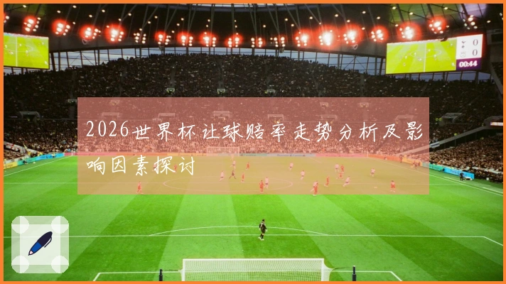 2026世界杯让球赔率走势分析及影响因素探讨
