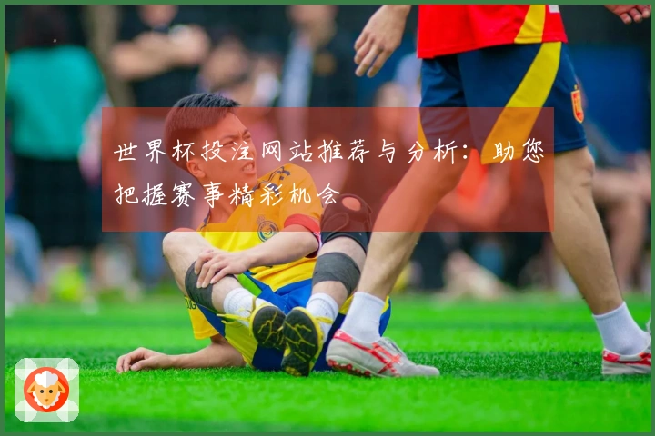 世界杯投注网站推荐与分析：助您把握赛事精彩机会