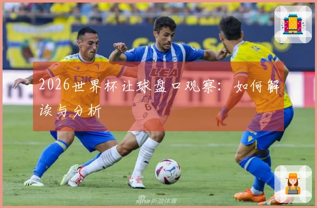 2026世界杯让球盘口观察：如何解读与分析