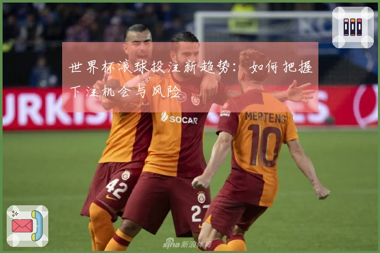 世界杯滚球投注新趋势：如何把握下注机会与风险