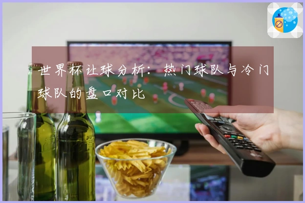 世界杯让球分析：热门球队与冷门球队的盘口对比