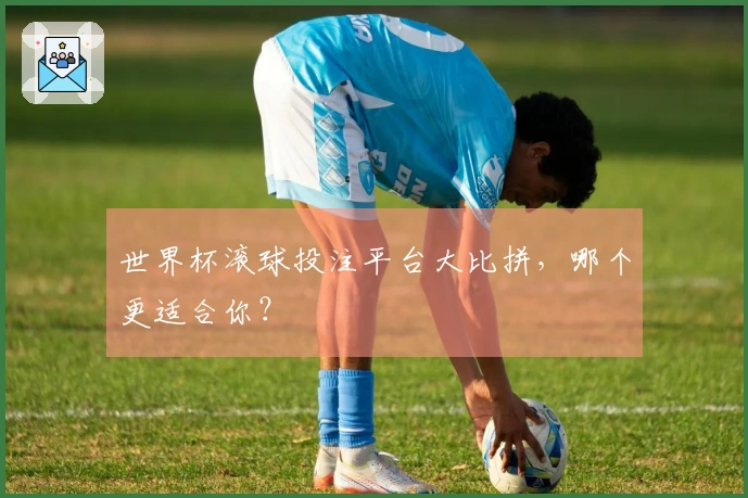 世界杯滚球投注平台大比拼，哪个更适合你？