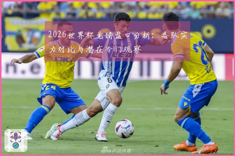 2026世界杯竞猜盘口分析：各队实力对比与潜在冷门观察
