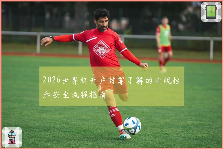 2026世界杯开户时需了解的合规性和安全流程指南