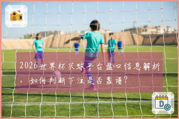 2026世界杯买球平台盘口信息解析，如何判断下注是否靠谱？