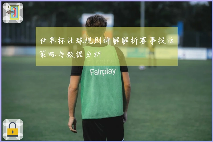 世界杯让球规则详解解析赛事投注策略与数据分析