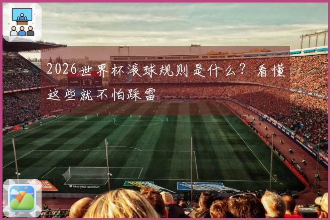 2026世界杯滚球规则是什么？看懂这些就不怕踩雷