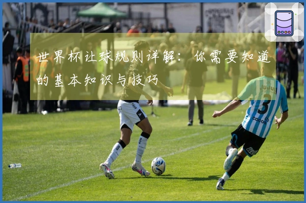 世界杯让球规则详解：你需要知道的基本知识与技巧