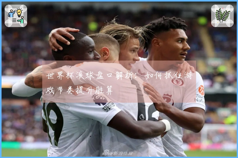 世界杯滚球盘口解析：如何抓住游戏节奏提升胜算