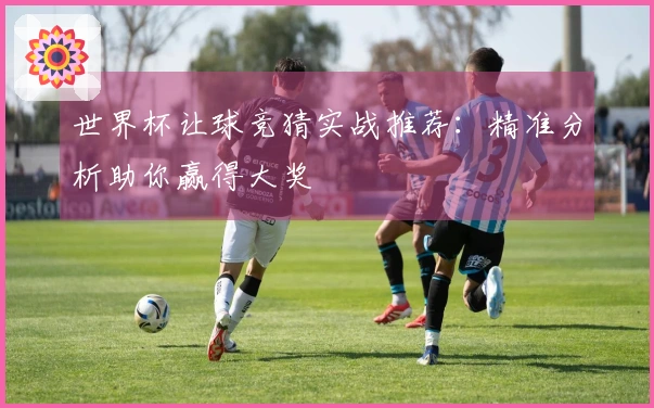 世界杯让球竞猜实战推荐：精准分析助你赢得大奖