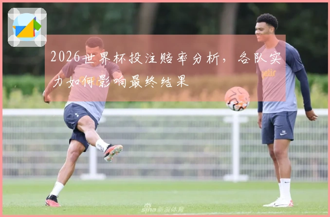 2026世界杯投注赔率分析，各队实力如何影响最终结果