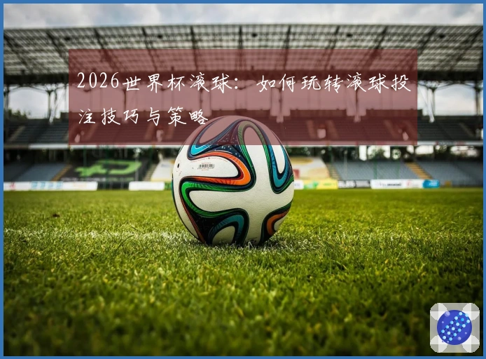 2026世界杯滚球：如何玩转滚球投注技巧与策略