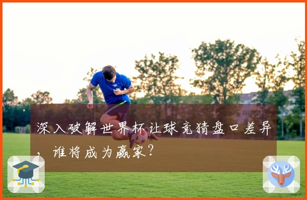 深入破解世界杯让球竞猜盘口差异，谁将成为赢家？