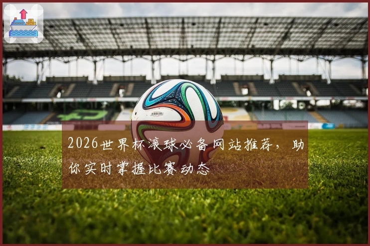 2026世界杯滚球必备网站推荐，助你实时掌握比赛动态