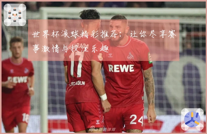 世界杯滚球精彩推荐：让你尽享赛事激情与投注乐趣
