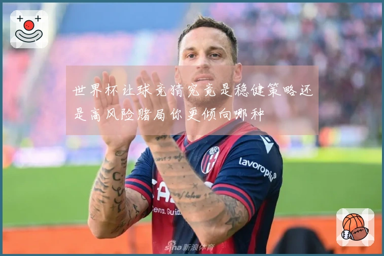 世界杯让球竞猜究竟是稳健策略还是高风险赌局你更倾向哪种