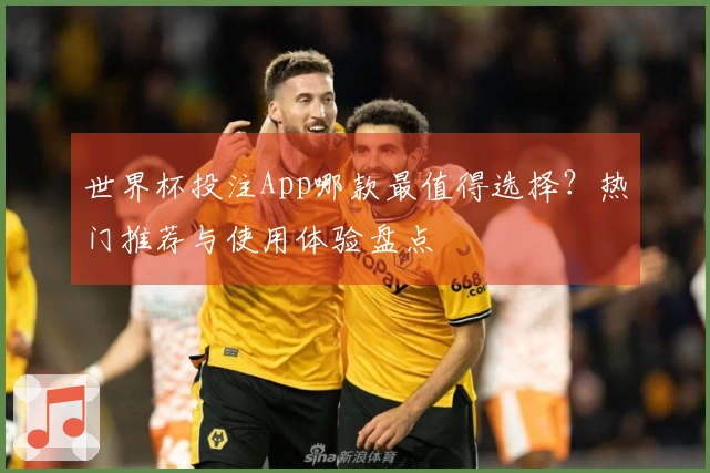 世界杯投注App哪款最值得选择？热门推荐与使用体验盘点