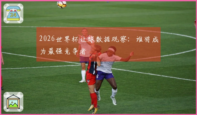 2026世界杯让球数据观察：谁将成为最强竞争者