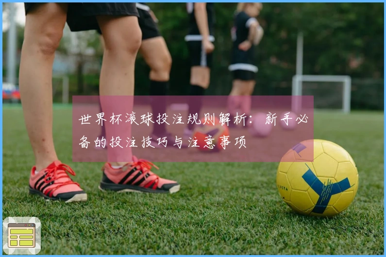 世界杯滚球投注规则解析：新手必备的投注技巧与注意事项