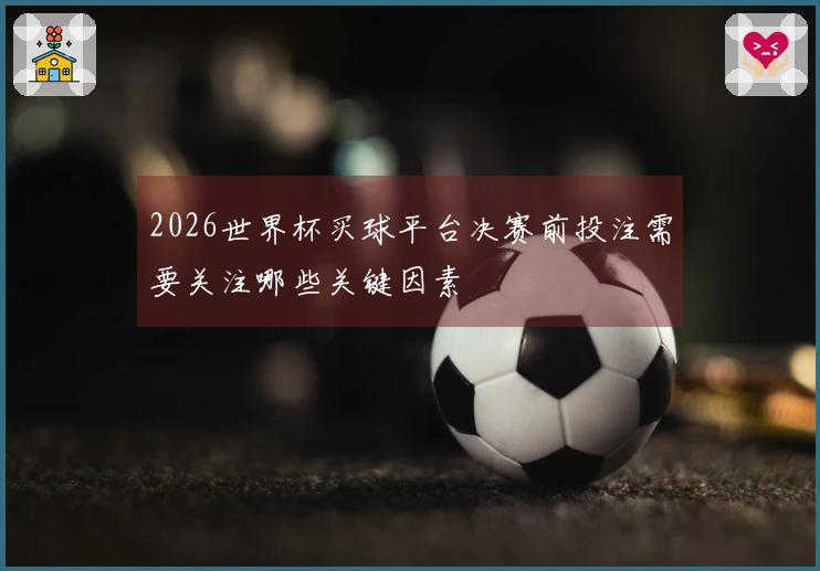 2026世界杯买球平台决赛前投注需要关注哪些关键因素